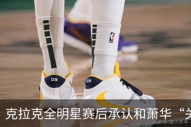 克拉克全明星赛后承认和萧华“关系很好”，但也坦言仍需改进