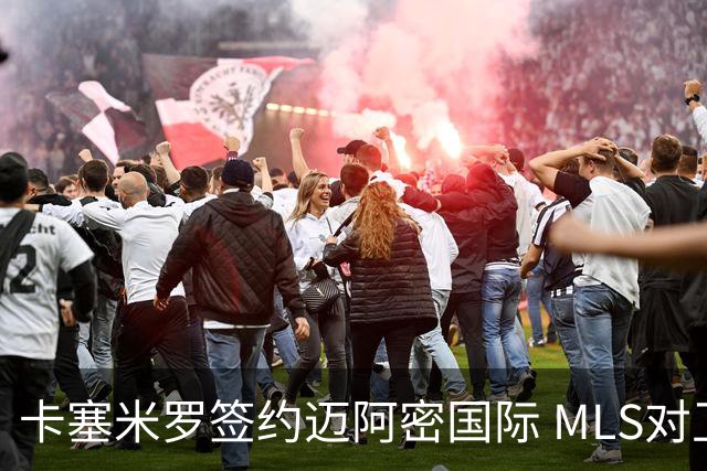卡塞米罗签约迈阿密国际 MLS对卫冕冠军展开违规招募调查