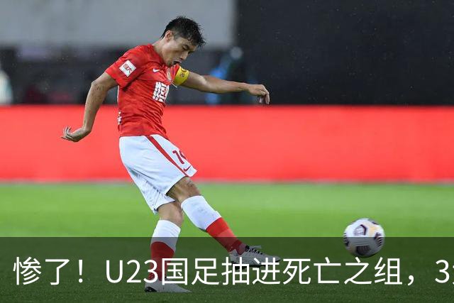 惨了！U23国足抽进死亡之组，3大强敌围堵，安帅摆铁桶阵或能破局