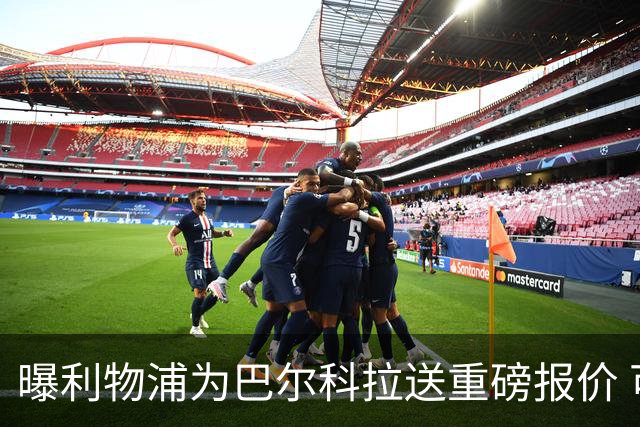 曝利物浦为巴尔科拉送重磅报价 可达1.5亿欧仍不够？