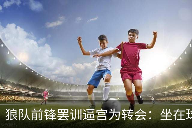 狼队前锋罢训逼宫为转会：坐在球场拒绝离开，新帅被迫取消训练课