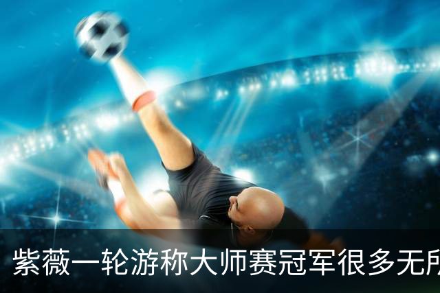 紫薇一轮游称大师赛冠军很多无所谓，对手：没辛卡，人人都有机会